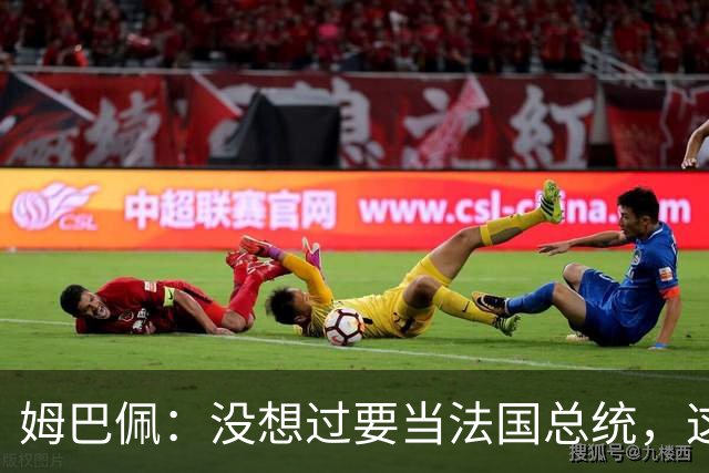 姆巴佩：没想过要当法国总统，这不在我的计划中，我已经够招人恨了